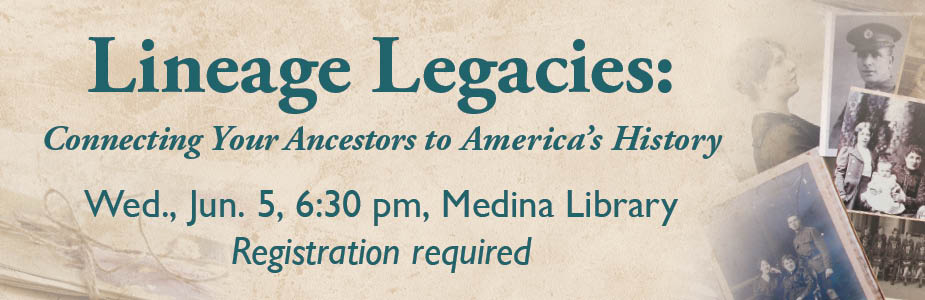 Lineage Legacies: Connecting Your Ancestors to America's History Wed., Jun. 5, 6:30 pm, Medina Library Registration required